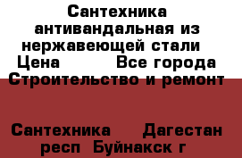 Сантехника антивандальная из нержавеющей стали › Цена ­ 100 - Все города Строительство и ремонт » Сантехника   . Дагестан респ.,Буйнакск г.